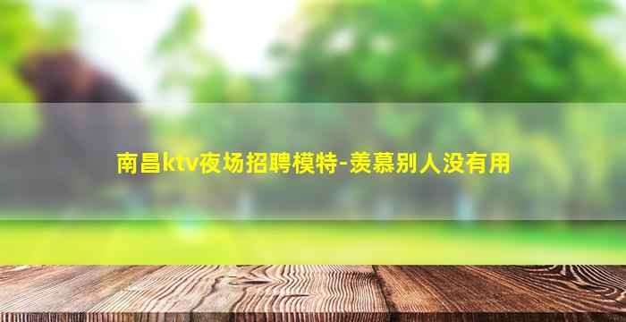 南昌ktv夜场招聘模特-羡慕别人没有用
