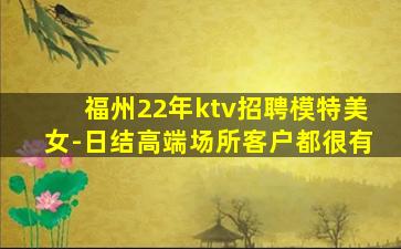 福州22年ktv招聘模特美女-日结高端场所客户都很有